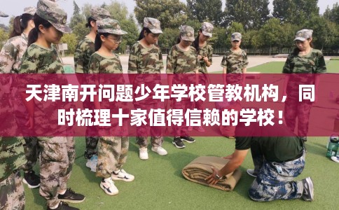 天津南开问题少年学校管教机构，同时梳理十家值得信赖的学校！