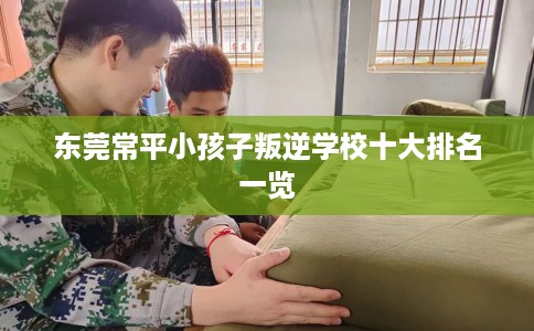 东莞常平小孩子叛逆学校十大排名一览