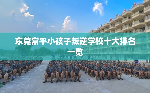 东莞常平小孩子叛逆学校十大排名一览