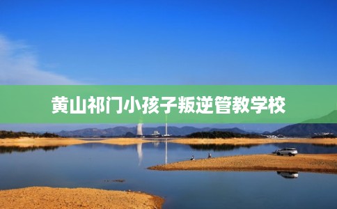 黄山祁门小孩子叛逆管教学校