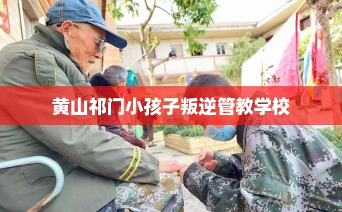 黄山祁门小孩子叛逆管教学校