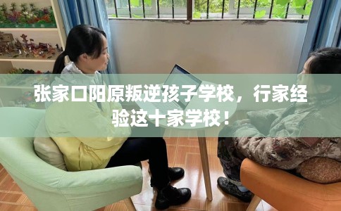 张家口阳原叛逆孩子学校，行家经验这十家学校！