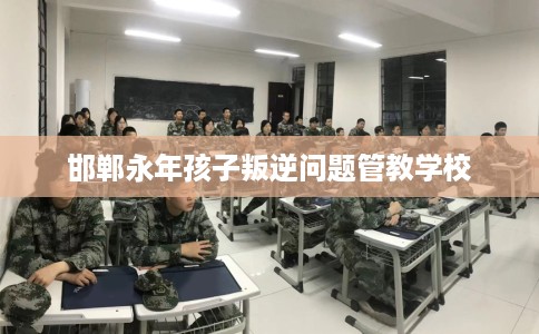 邯郸永年孩子叛逆问题管教学校