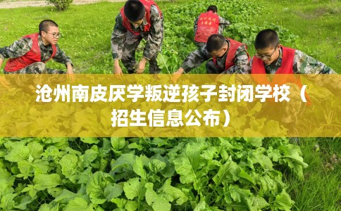 沧州南皮厌学叛逆孩子封闭学校（招生信息公布）