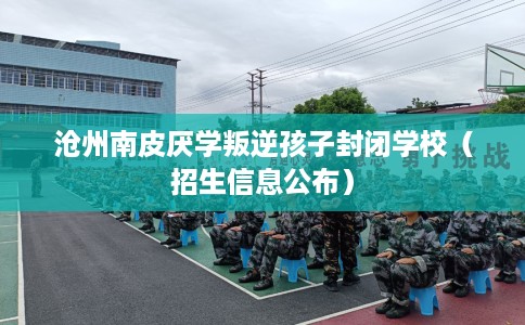 沧州南皮厌学叛逆孩子封闭学校（招生信息公布）