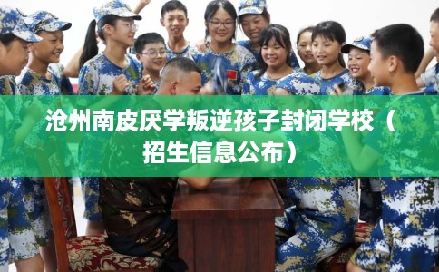 沧州南皮厌学叛逆孩子封闭学校（招生信息公布）