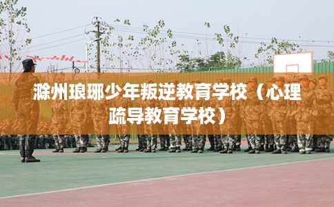 滁州琅琊少年叛逆教育学校（心理疏导教育学校）