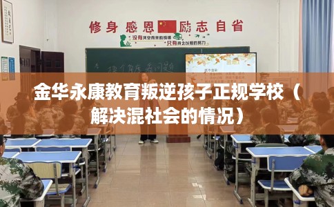 金华永康教育叛逆孩子正规学校（解决混社会的情况）