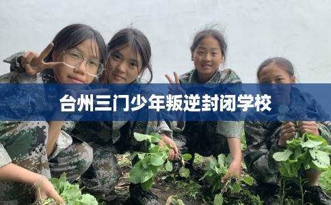台州三门少年叛逆封闭学校