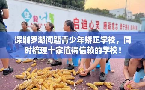 深圳罗湖问题青少年矫正学校，同时梳理十家值得信赖的学校！
