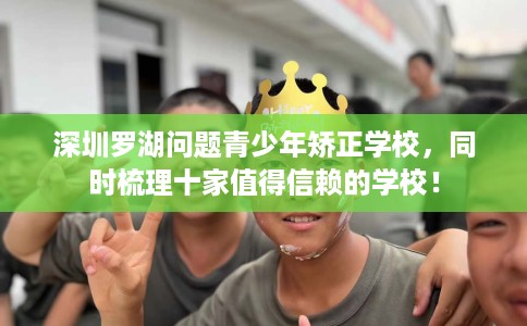 深圳罗湖问题青少年矫正学校，同时梳理十家值得信赖的学校！