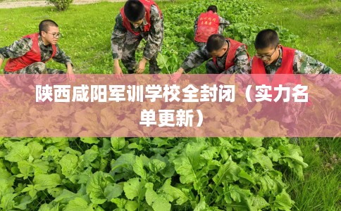 陕西咸阳军训学校全封闭（实力名单更新）