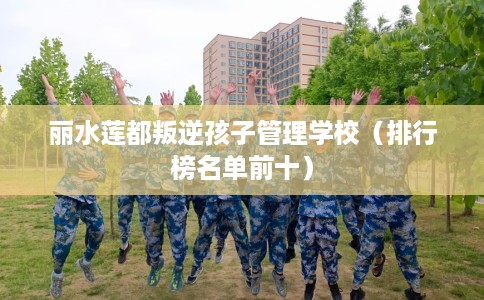 丽水莲都叛逆孩子管理学校（排行榜名单前十）