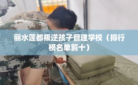 丽水莲都叛逆孩子管理学校（排行榜名单前十）