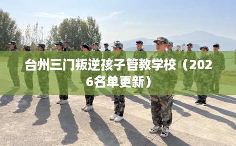 台州三门叛逆孩子管教学校（2026名单更新）