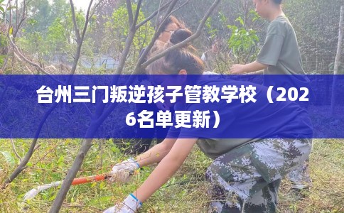 台州三门叛逆孩子管教学校（2026名单更新）