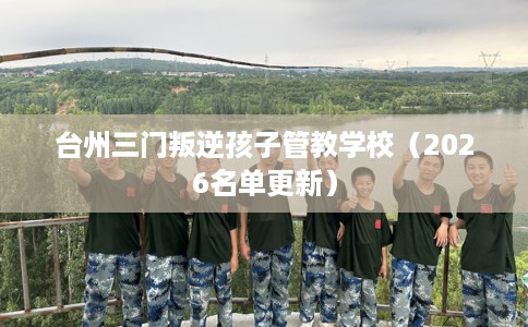 台州三门叛逆孩子管教学校（2026名单更新）