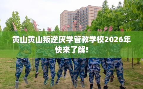 黄山黄山叛逆厌学管教学校2026年快来了解!