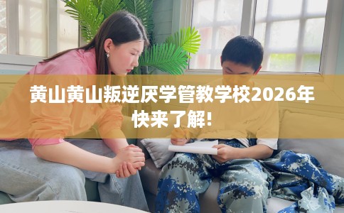黄山黄山叛逆厌学管教学校2026年快来了解!