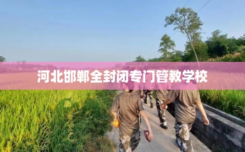 河北邯郸全封闭专门管教学校