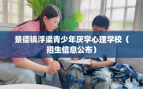 景德镇浮梁青少年厌学心理学校（招生信息公布）