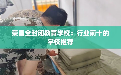 荣昌全封闭教育学校：行业前十的学校推荐