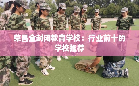 荣昌全封闭教育学校：行业前十的学校推荐