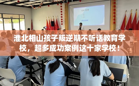 淮北相山孩子叛逆期不听话教育学校，超多成功案例这十家学校！