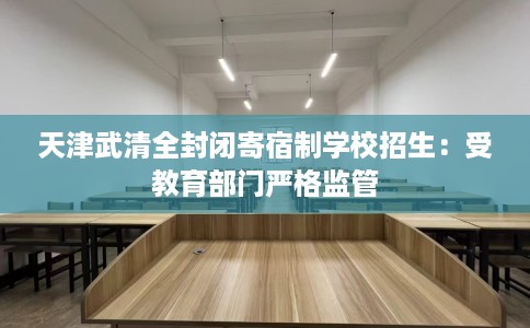 天津武清全封闭寄宿制学校招生：受教育部门严格监管