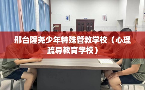 邢台隆尧少年特殊管教学校（心理疏导教育学校）