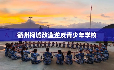 衢州柯城改造逆反青少年学校