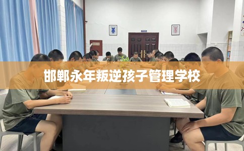 邯郸永年叛逆孩子管理学校