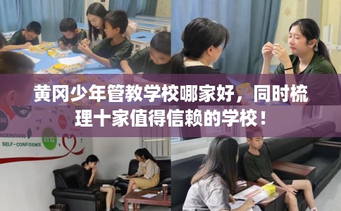 黄冈少年管教学校哪家好，同时梳理十家值得信赖的学校！