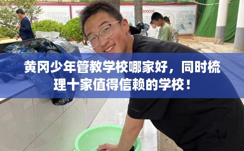 黄冈少年管教学校哪家好，同时梳理十家值得信赖的学校！