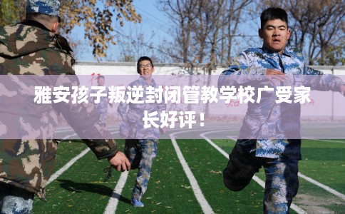 雅安孩子叛逆封闭管教学校广受家长好评！