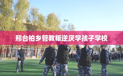 邢台柏乡管教叛逆厌学孩子学校