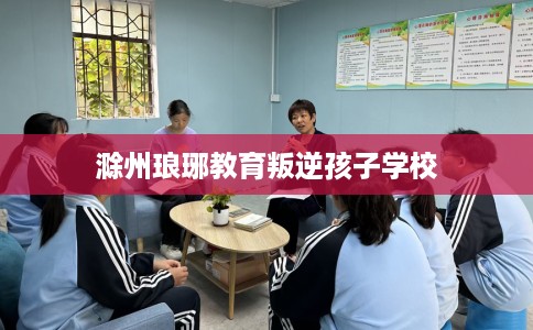 滁州琅琊教育叛逆孩子学校