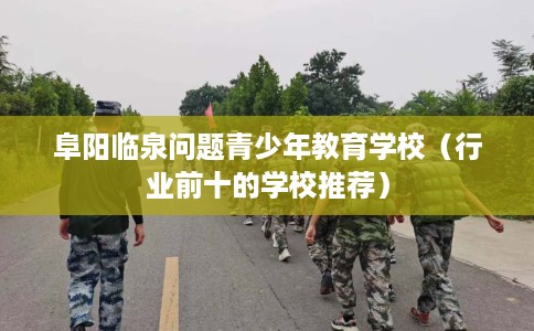 阜阳临泉问题青少年教育学校（行业前十的学校推荐）