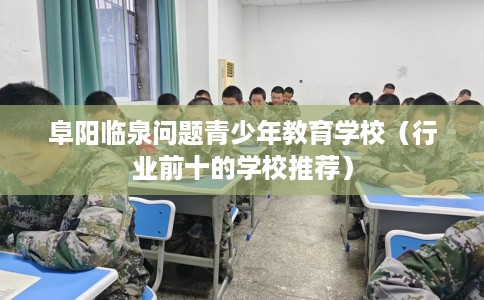 阜阳临泉问题青少年教育学校（行业前十的学校推荐）