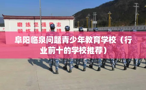 阜阳临泉问题青少年教育学校（行业前十的学校推荐）