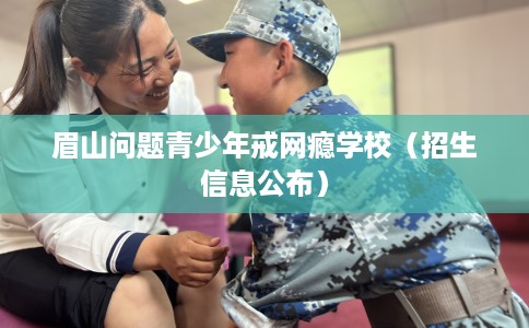 眉山问题青少年戒网瘾学校（招生信息公布）
