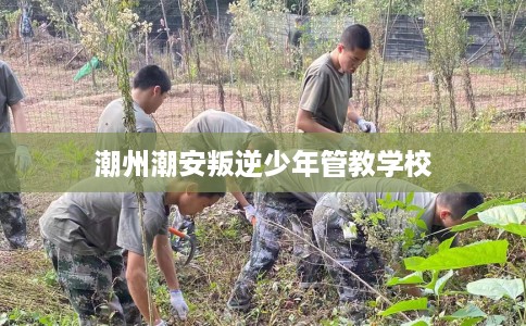 潮州潮安叛逆少年管教学校