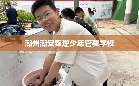 潮州潮安叛逆少年管教学校