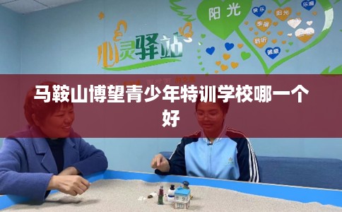 马鞍山博望青少年特训学校哪一个好