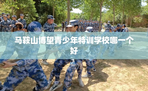 马鞍山博望青少年特训学校哪一个好