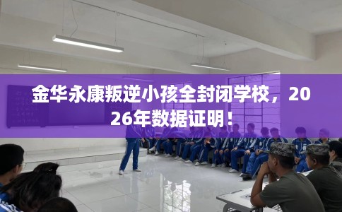 金华永康叛逆小孩全封闭学校，2026年数据证明！