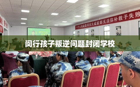 闵行孩子叛逆问题封闭学校