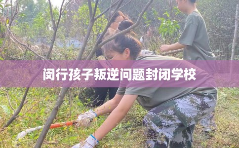 闵行孩子叛逆问题封闭学校