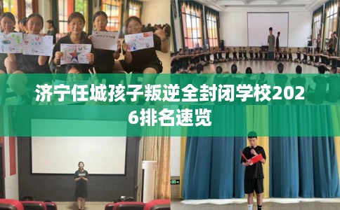 济宁任城孩子叛逆全封闭学校2026排名速览