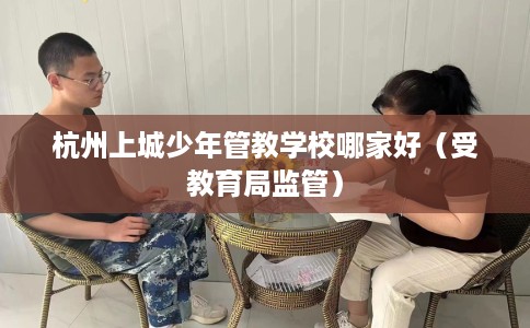 杭州上城少年管教学校哪家好（受教育局监管）